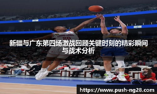 新疆与广东第四场激战回顾关键时刻的精彩瞬间与战术分析