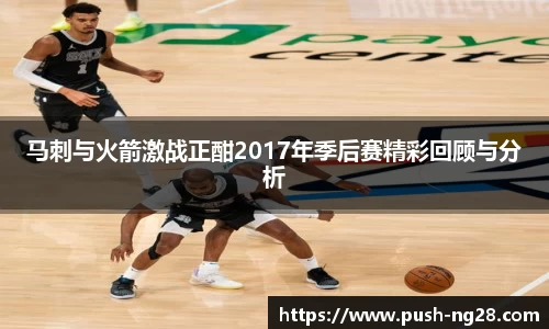 马刺与火箭激战正酣2017年季后赛精彩回顾与分析
